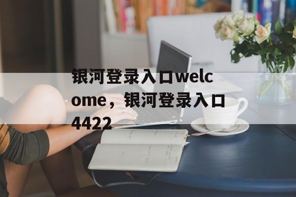 银河登录入口welcome，银河登录入口4422