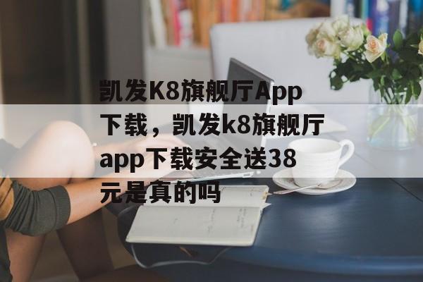 凯发K8旗舰厅App下载，凯发k8旗舰厅app下载安全送38元是真的吗