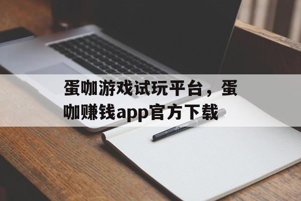 蛋咖游戏试玩平台，蛋咖赚钱app官方下载