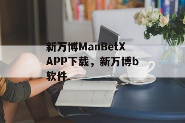 新万博ManBetXAPP下载，新万博b软件