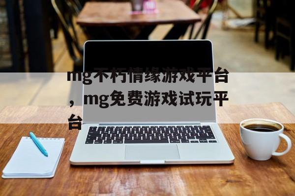 mg不朽情缘游戏平台，mg免费游戏试玩平台