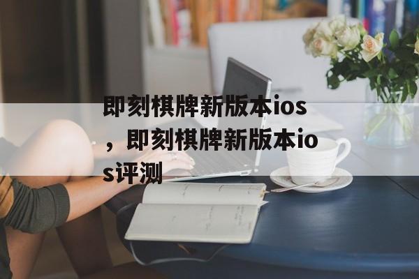 即刻棋牌新版本ios，即刻棋牌新版本ios评测