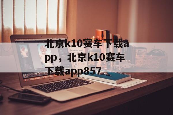 北京k10赛车下载app，北京k10赛车下载app857